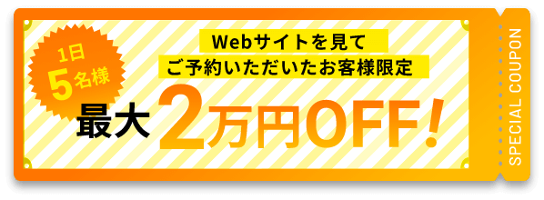 1日5名様 Webサイトを見てご予約いただいたお客様限定 最大2万円OFF！